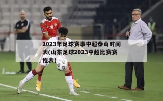2023年足球赛事中超泰山时间表(山东足球2023中超比赛赛程表)