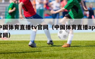 中国体育直播tv官网（中国体育直播app官网）