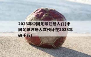 2023年中国足球注册人口(中国足球注册人数预计在2023年破千万)